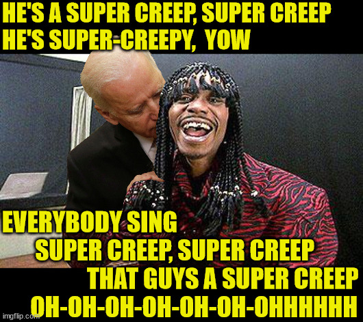 Creepy Joe Biden | HE'S A SUPER CREEP, SUPER CREEP
HE'S SUPER-CREEPY,  YOW; EVERYBODY SING
       SUPER CREEP, SUPER CREEP
                  THAT GUYS A SUPER CREEP
      OH-OH-OH-OH-OH-OH-OHHHHHH | image tagged in rick james cold-blooded,memes,creepy joe biden,one does not simply,aint nobody got time for that | made w/ Imgflip meme maker