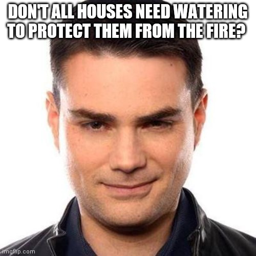 Smug Ben Shapiro | DON'T ALL HOUSES NEED WATERING TO PROTECT THEM FROM THE FIRE? | image tagged in smug ben shapiro | made w/ Imgflip meme maker