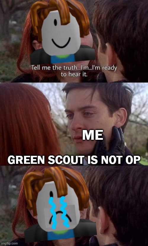 Tell me the truth, I'm ready to hear it | ME; GREEN SCOUT IS NOT OP | image tagged in tell me the truth i'm ready to hear it | made w/ Imgflip meme maker