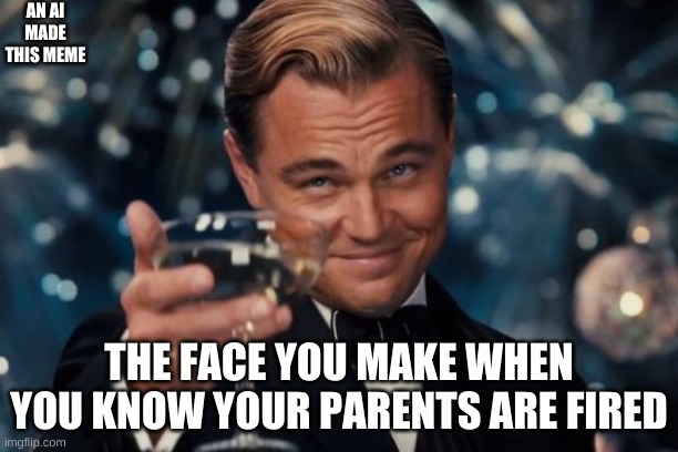 Leonardo Dicaprio Cheers | AN AI MADE THIS MEME; THE FACE YOU MAKE WHEN YOU KNOW YOUR PARENTS ARE FIRED | image tagged in memes,leonardo dicaprio cheers | made w/ Imgflip meme maker