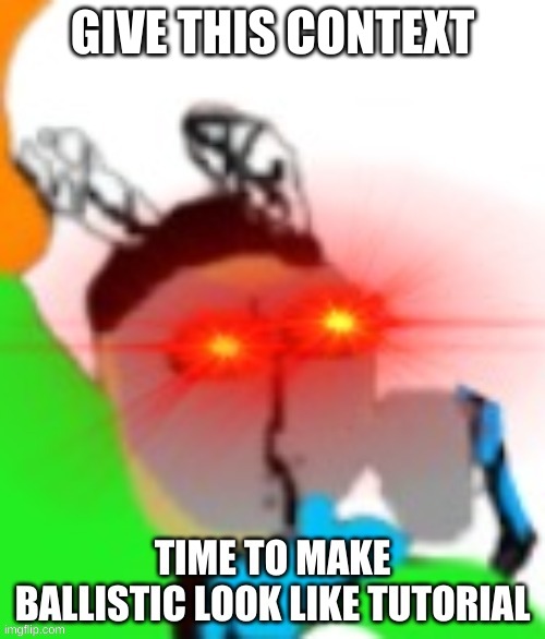 TIME TO MAKE BALLISTIC LOOK LIKE TUTORIAL | GIVE THIS CONTEXT | image tagged in time to make ballistic look like tutorial | made w/ Imgflip meme maker