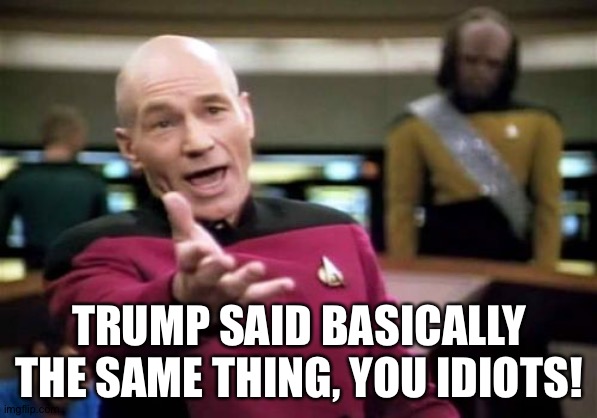 Picard Wtf Meme | TRUMP SAID BASICALLY THE SAME THING, YOU IDIOTS! | image tagged in memes,picard wtf | made w/ Imgflip meme maker