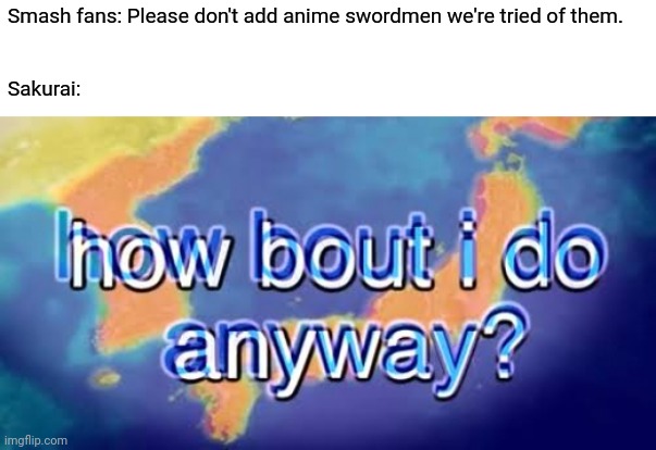How about I do it anyway? |  Smash fans: Please don't add anime swordmen we're tried of them.
 
 
Sakurai: | image tagged in how about i do it anyway,sakurai,anime swordmen | made w/ Imgflip meme maker