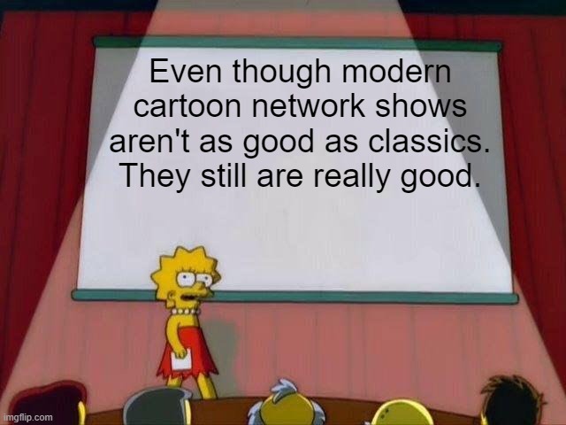 Lisa Simpson's Presentation |  Even though modern cartoon network shows aren't as good as classics. They still are really good. | image tagged in lisa simpson's presentation | made w/ Imgflip meme maker