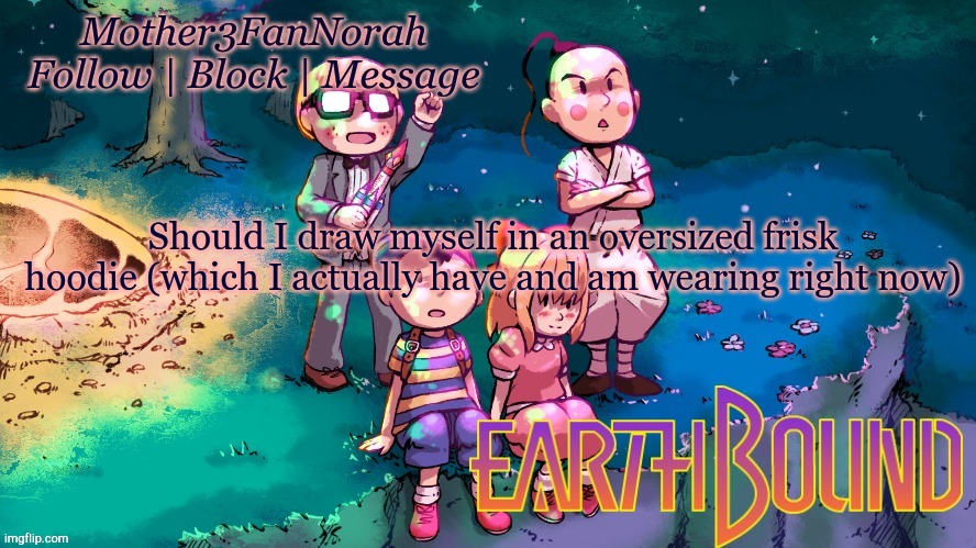 Oof | Should I draw myself in an oversized frisk hoodie (which I actually have and am wearing right now) | image tagged in norah's new earthbound template,art | made w/ Imgflip meme maker