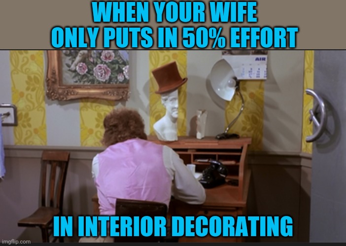 WHEN YOUR WIFE ONLY PUTS IN 50% EFFORT IN INTERIOR DECORATING | made w/ Imgflip meme maker