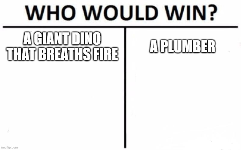 How could Bowser lose? | A GIANT DINO THAT BREATHS FIRE; A PLUMBER | image tagged in memes,who would win,mario | made w/ Imgflip meme maker