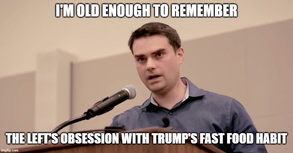 Ben Shapiro | I'M OLD ENOUGH TO REMEMBER THE LEFT'S OBSESSION WITH TRUMP'S FAST FOOD HABIT | image tagged in ben shapiro | made w/ Imgflip meme maker