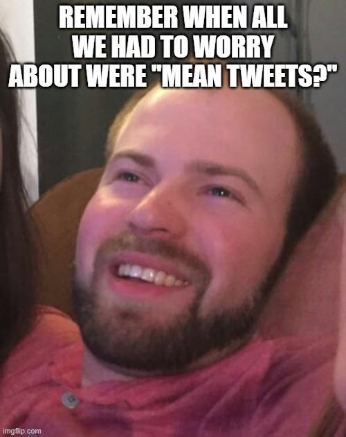 Day Dreamer | REMEMBER WHEN ALL WE HAD TO WORRY ABOUT WERE "MEAN TWEETS?" | image tagged in day dreamer | made w/ Imgflip meme maker