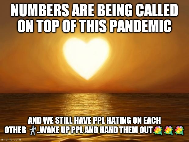 Jroc113 | NUMBERS ARE BEING CALLED ON TOP OF THIS PANDEMIC; AND WE STILL HAVE PPL HATING ON EACH OTHER🤺..WAKE UP PPL AND HAND THEM OUT💐💐💐 | image tagged in love | made w/ Imgflip meme maker