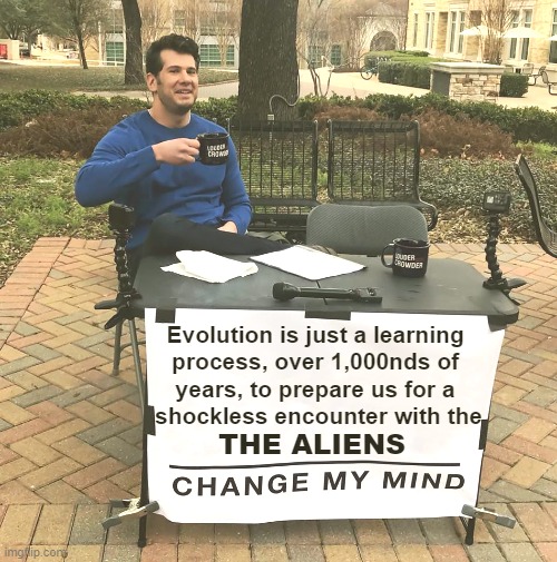Let's just call it .......evolution |  Evolution is just a learning 
process, over 1,000nds of 
years, to prepare us for a 
shockless encounter with the; THE ALIENS | image tagged in change my mind,funny,meme,deep thoughts,sci-fi,aliens | made w/ Imgflip meme maker