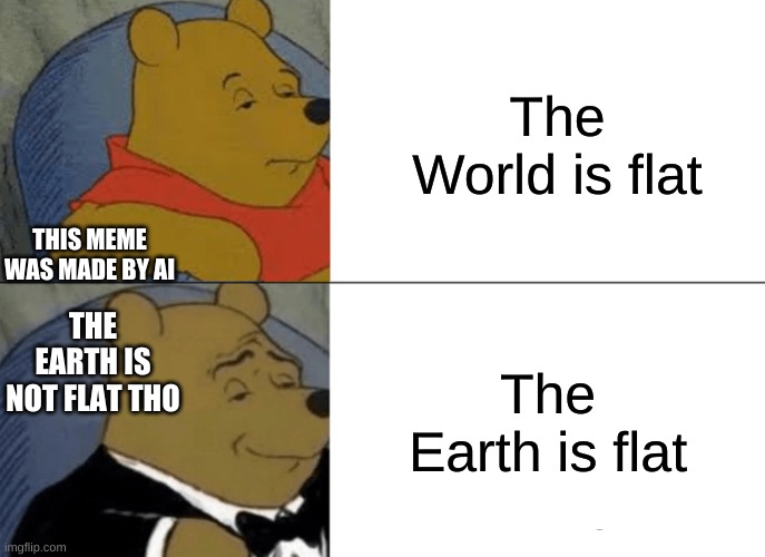 Tuxedo Winnie The Pooh Meme | The World is flat; THIS MEME WAS MADE BY AI; The Earth is flat; THE EARTH IS NOT FLAT THO | image tagged in memes,tuxedo winnie the pooh | made w/ Imgflip meme maker