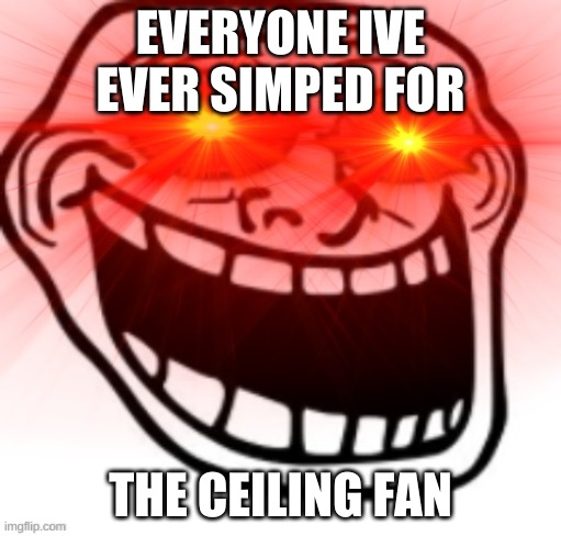 Screaming Troll Face with Glowing Eyes | EVERYONE IVE EVER SIMPED FOR; THE CEILING FAN | image tagged in screaming troll face with glowing eyes | made w/ Imgflip meme maker