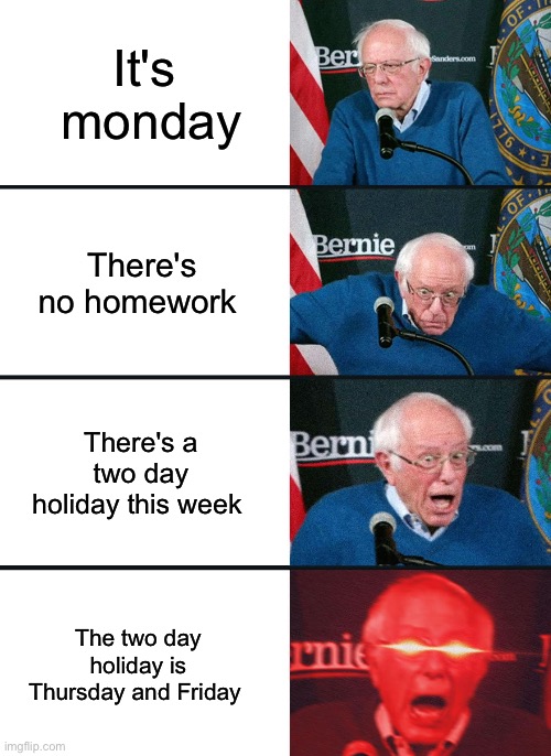 4 day holiday | It's  monday; There's no homework; There's a two day holiday this week; The two day holiday is Thursday and Friday | image tagged in bernie sanders reaction nuked,memes,lol,oh wow are you actually reading these tags,school,holidays | made w/ Imgflip meme maker