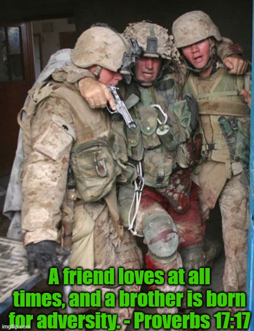 15 Rejoice with those who rejoice, weep with those who weep. - Romans 12:15. | A friend loves at all times, and a brother is born for adversity. - Proverbs 17:17 | image tagged in wounded marine | made w/ Imgflip meme maker