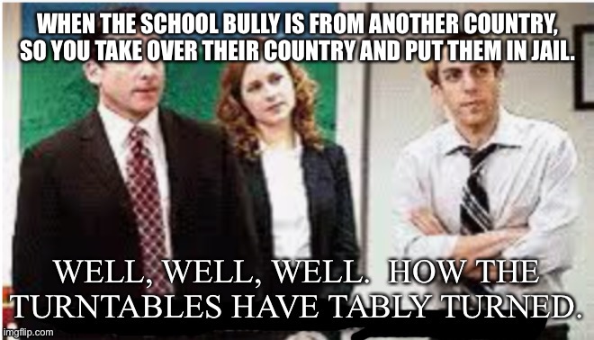 There they go | WHEN THE SCHOOL BULLY IS FROM ANOTHER COUNTRY, SO YOU TAKE OVER THEIR COUNTRY AND PUT THEM IN JAIL. | image tagged in well well well how the turntables have tably turned | made w/ Imgflip meme maker