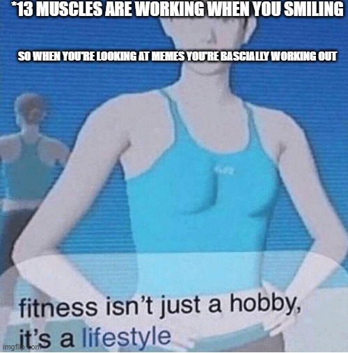 Fitness isn't just a hobby, it's a lifestyle | *13 MUSCLES ARE WORKING WHEN YOU SMILING; SO WHEN YOU'RE LOOKING AT MEMES YOU'RE BASCIALLY WORKING OUT | image tagged in fitness isn't just a hobby it's a lifestyle | made w/ Imgflip meme maker