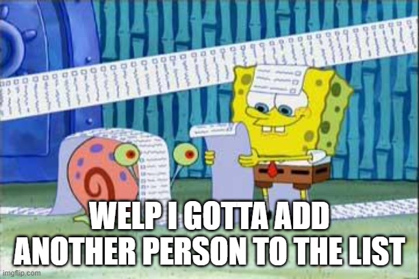 Spongebob's List | WELP I GOTTA ADD ANOTHER PERSON TO THE LIST | image tagged in spongebob's list | made w/ Imgflip meme maker