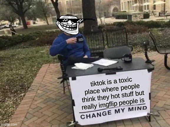 facts | tiktok is a toxic place where people think they hot stuff but really imgflip people is | image tagged in memes,change my mind | made w/ Imgflip meme maker