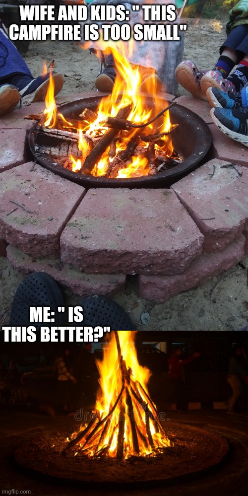 BUILD AROUND THE FIRE PIT | WIFE AND KIDS: " THIS CAMPFIRE IS TOO SMALL"; ME: " IS THIS BETTER?" | image tagged in fire,campfire,camping,camp,vacation | made w/ Imgflip meme maker