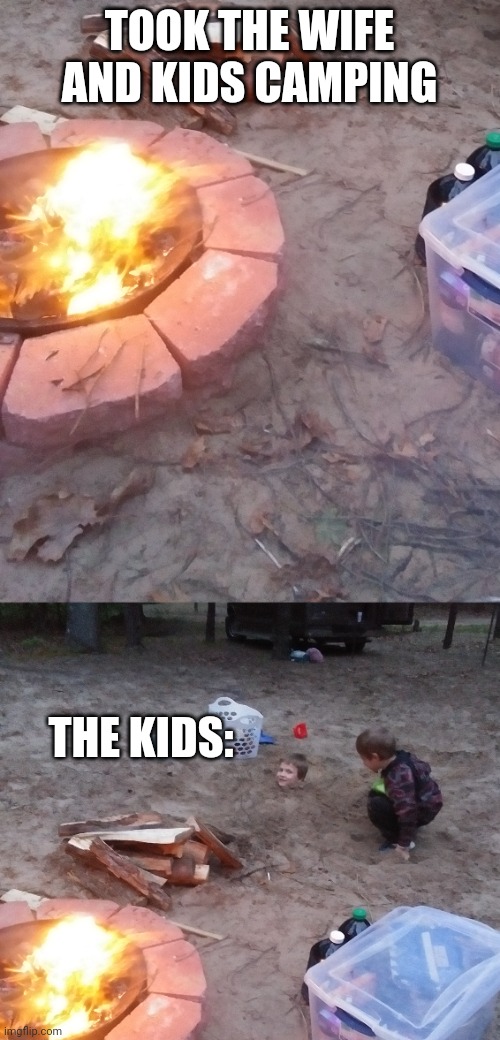 FIRST THING "IMMA BURY MYSELF!" | TOOK THE WIFE AND KIDS CAMPING; THE KIDS: | image tagged in camping,campfire,camp,vacation | made w/ Imgflip meme maker