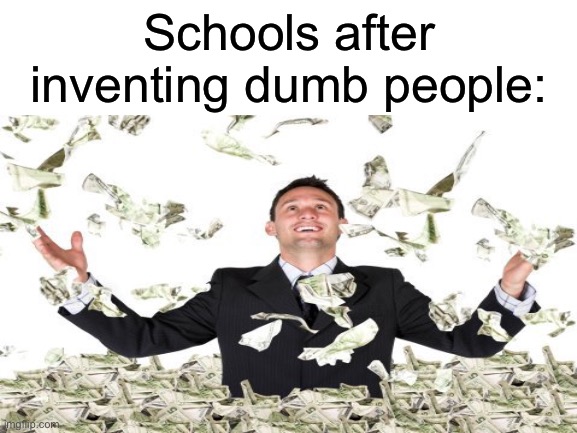How much money could a school make if a school could make money | Schools after inventing dumb people: | image tagged in rich | made w/ Imgflip meme maker