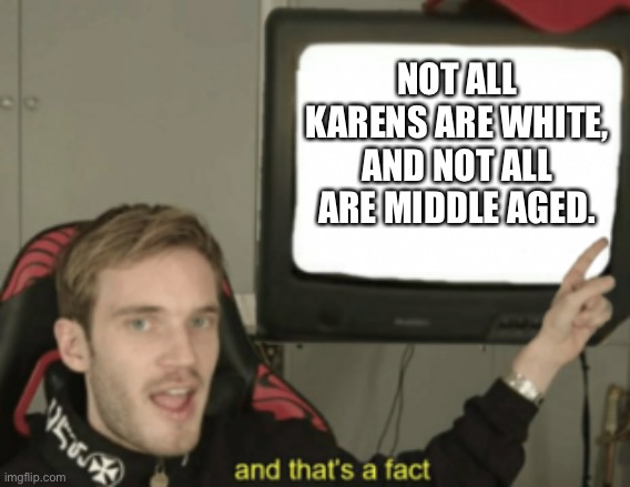 and that's a fact | NOT ALL KARENS ARE WHITE, AND NOT ALL ARE MIDDLE AGED. | image tagged in and that's a fact | made w/ Imgflip meme maker
