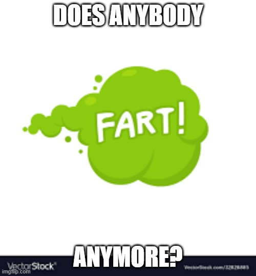 does anybody fart anymore? | DOES ANYBODY; ANYMORE? | image tagged in stupid memes,farts,fart,farts are funny | made w/ Imgflip meme maker