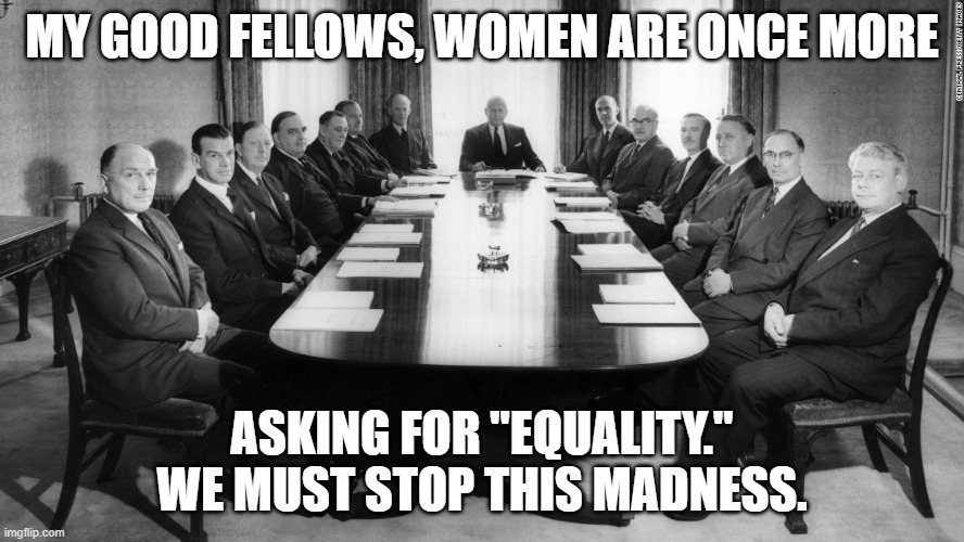Women Want Equality? | MY GOOD FELLOWS, WOMEN ARE ONCE MORE; ASKING FOR "EQUALITY." WE MUST STOP THIS MADNESS. | image tagged in politics,era,women's rights,old white men,stuck in the past | made w/ Imgflip meme maker