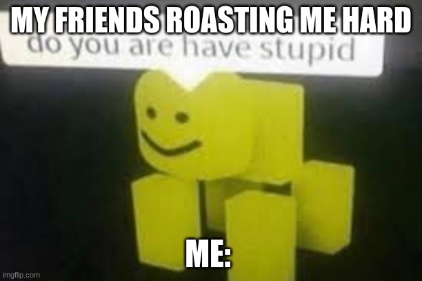 Do you are have stupid | MY FRIENDS ROASTING ME HARD; ME: | image tagged in do you are have stupid | made w/ Imgflip meme maker