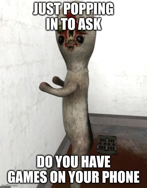 You got games on your phone? | JUST POPPING IN TO ASK; DO YOU HAVE GAMES ON YOUR PHONE | image tagged in scp-173 is looking your way | made w/ Imgflip meme maker