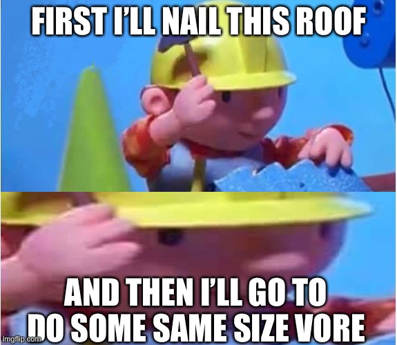 Vore | FIRST I’LL NAIL THIS ROOF; AND THEN I’LL GO TO DO SOME SAME SIZE VORE | image tagged in bob the builder | made w/ Imgflip meme maker