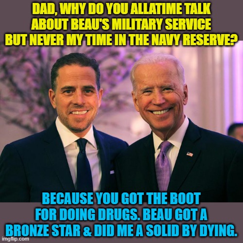 Sad but true! | DAD, WHY DO YOU ALLATIME TALK ABOUT BEAU'S MILITARY SERVICE BUT NEVER MY TIME IN THE NAVY RESERVE? BECAUSE YOU GOT THE BOOT FOR DOING DRUGS. BEAU GOT A BRONZE STAR & DID ME A SOLID BY DYING. | image tagged in hunter and joe biden 1,beau biden,stolen valor,brain cancer | made w/ Imgflip meme maker