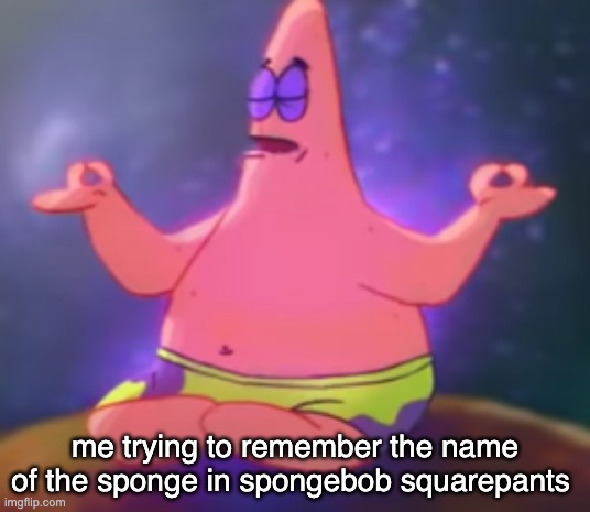 me trying to remember the name of the sponge in spongebob squarepants | image tagged in c a l m | made w/ Imgflip meme maker