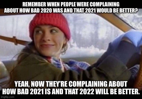 Oh, The Irony... | REMEMBER WHEN PEOPLE WERE COMPLAINING ABOUT HOW BAD 2020 WAS AND THAT 2021 WOULD BE BETTER? YEAH, NOW THEY’RE COMPLAINING ABOUT HOW BAD 2021 IS AND THAT 2022 WILL BE BETTER. | image tagged in alanis ironic,2020,2021,2022,funny because it's true | made w/ Imgflip meme maker