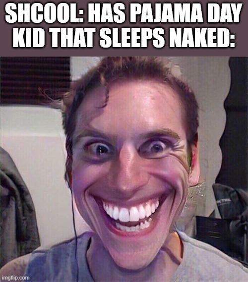 yeah those are boutta get expelled from school. | SHCOOL: HAS PAJAMA DAY
KID THAT SLEEPS NAKED: | image tagged in jerma sus | made w/ Imgflip meme maker