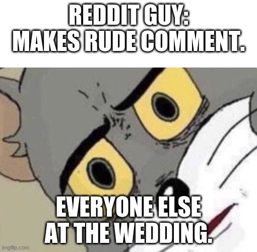 Me: Everyone else: | REDDIT GUY: MAKES RUDE COMMENT. EVERYONE ELSE AT THE WEDDING. | image tagged in me everyone else | made w/ Imgflip meme maker