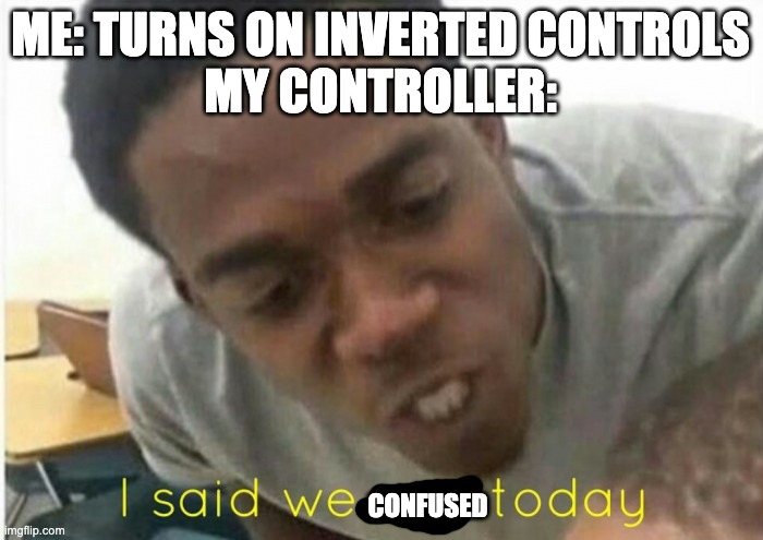 This is mainly to my botw peeps | ME: TURNS ON INVERTED CONTROLS
MY CONTROLLER:; CONFUSED | image tagged in i said we ____ today | made w/ Imgflip meme maker