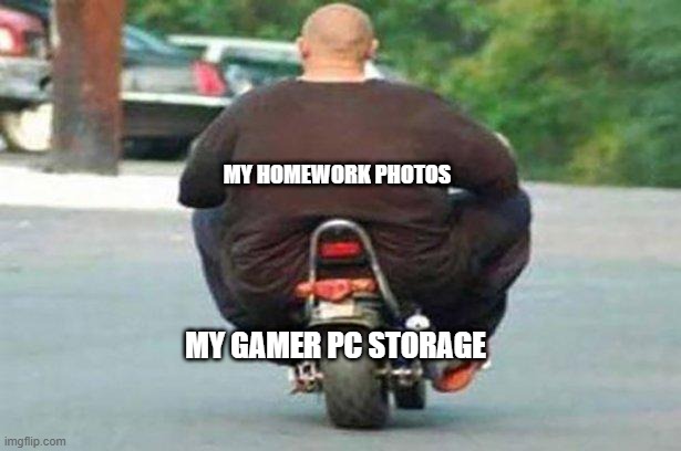 storage |  MY HOMEWORK PHOTOS; MY GAMER PC STORAGE | image tagged in fat guy on a little bike | made w/ Imgflip meme maker