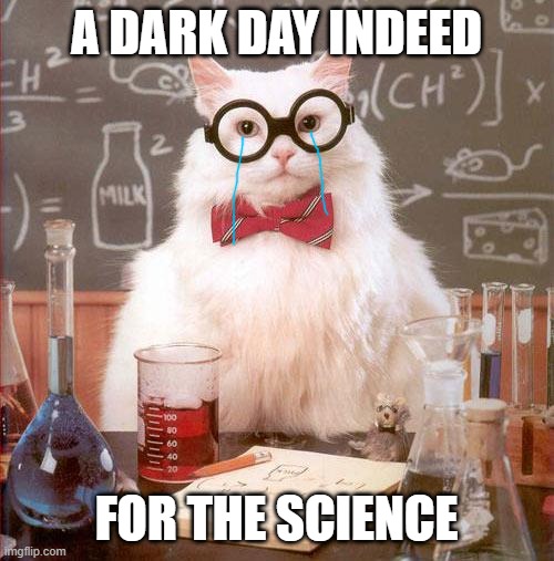 Science Cat | A DARK DAY INDEED FOR THE SCIENCE | image tagged in science cat | made w/ Imgflip meme maker