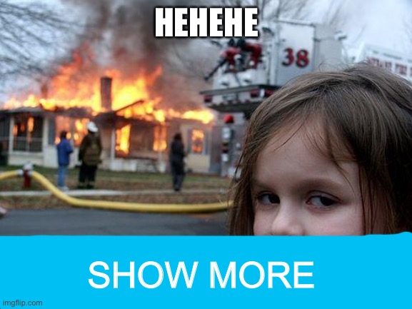 Hehe | HEHEHE; SHOW MORE | image tagged in memes,disaster girl | made w/ Imgflip meme maker