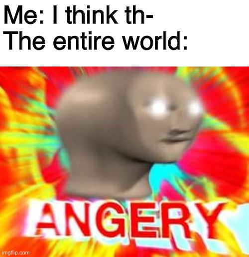Surreal Angery | Me: I think th-
The entire world: | image tagged in surreal angery | made w/ Imgflip meme maker
