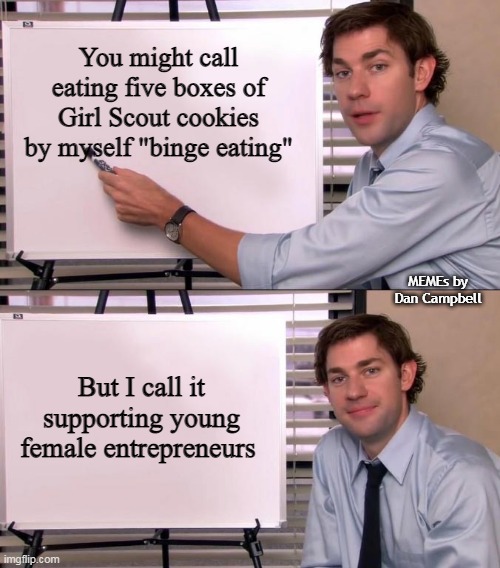Jim Halpert Explains | You might call eating five boxes of Girl Scout cookies by myself "binge eating"; MEMEs by Dan Campbell; But I call it supporting young female entrepreneurs | image tagged in jim halpert explains | made w/ Imgflip meme maker