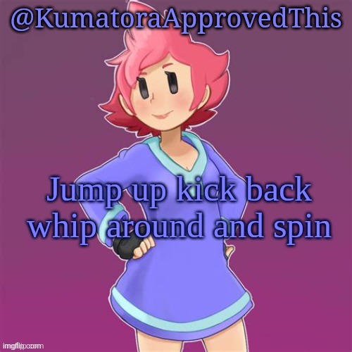 KumatoraApprovedThis announcement template | Jump up kick back whip around and spin | image tagged in kumatoraapprovedthis announcement template | made w/ Imgflip meme maker