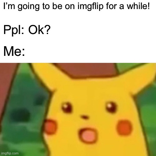 Oop | I’m going to be on imgflip for a while! Ppl: Ok? Me: | image tagged in memes,surprised pikachu | made w/ Imgflip meme maker