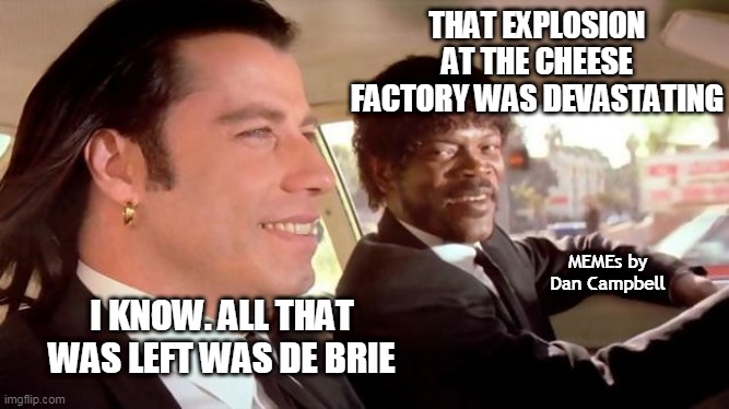 Pulp Fiction - Royale With Cheese | THAT EXPLOSION AT THE CHEESE FACTORY WAS DEVASTATING; MEMEs by Dan Campbell; I KNOW. ALL THAT WAS LEFT WAS DE BRIE | image tagged in pulp fiction - royale with cheese | made w/ Imgflip meme maker