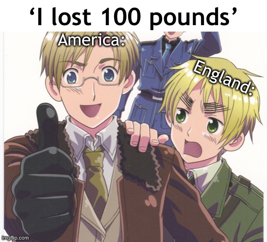 I lost 100 pounds - Hetalia Meme | ‘I lost 100 pounds’; America:; England: | image tagged in memes,hetalia,america,england,usa,anime meme | made w/ Imgflip meme maker