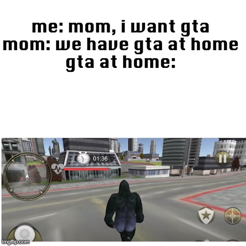 gta at home | me: mom, i want gta
mom: we have gta at home
gta at home: | image tagged in memes,blank transparent square,gta,i want blank at home,oh wow are you actually reading these tags,gifs | made w/ Imgflip meme maker