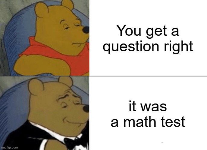 School be like | You get a question right; it was a math test | image tagged in memes,tuxedo winnie the pooh | made w/ Imgflip meme maker