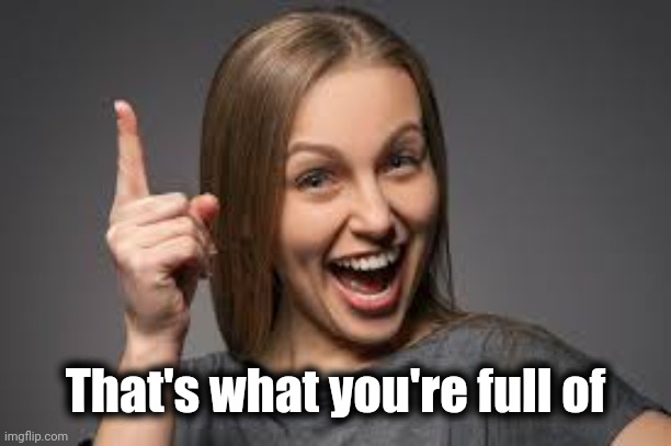 eureka face | That's what you're full of | image tagged in eureka face | made w/ Imgflip meme maker